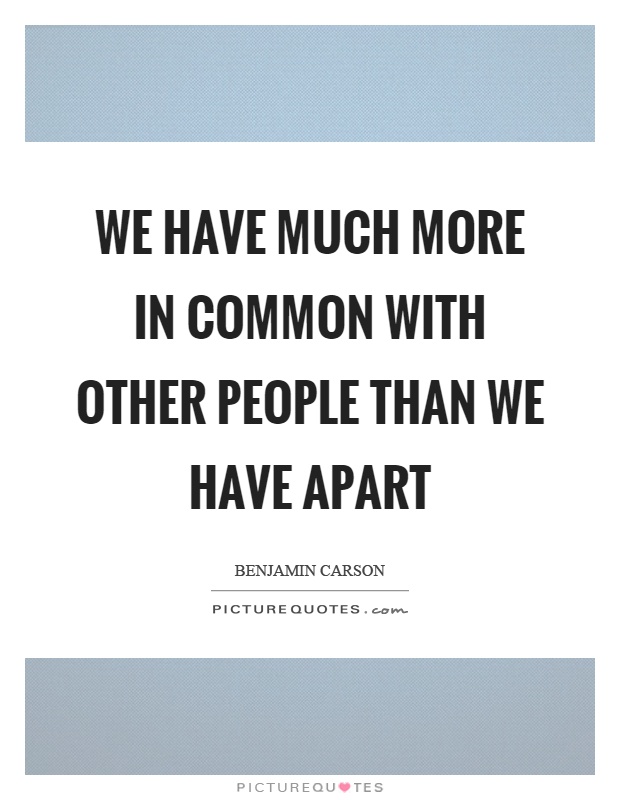 We have much more in common with other people than we have apart Picture Quote #1