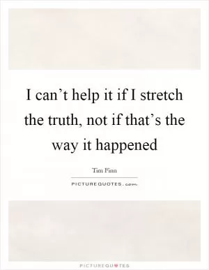 I can’t help it if I stretch the truth, not if that’s the way it happened Picture Quote #1