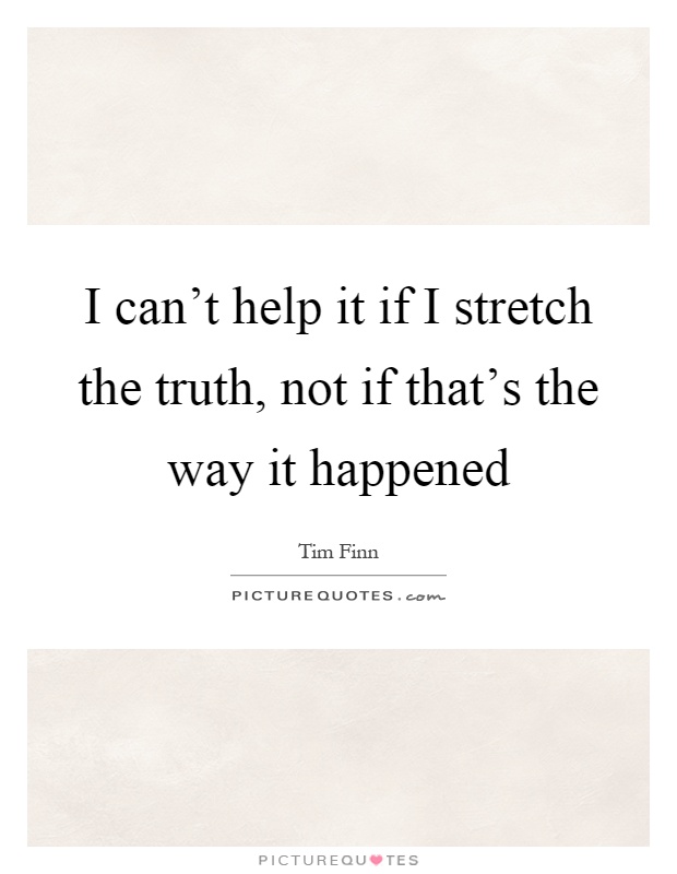 I can't help it if I stretch the truth, not if that's the way it happened Picture Quote #1