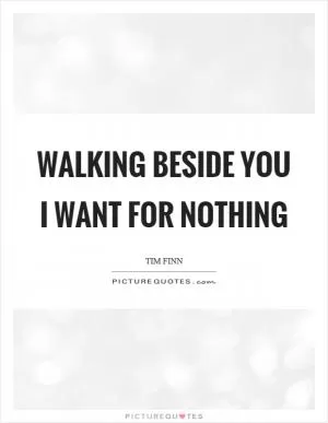 Walking beside you I want for nothing Picture Quote #1
