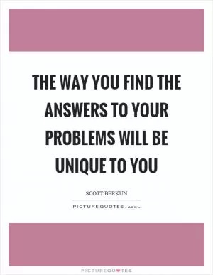 The way you find the answers to your problems will be unique to you Picture Quote #1