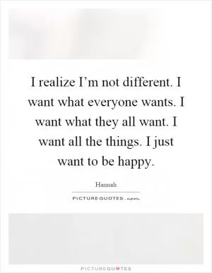 I realize I’m not different. I want what everyone wants. I want what they all want. I want all the things. I just want to be happy Picture Quote #1