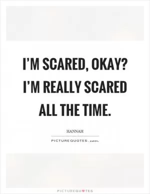 I’m scared, okay? I’m really scared all the time Picture Quote #1