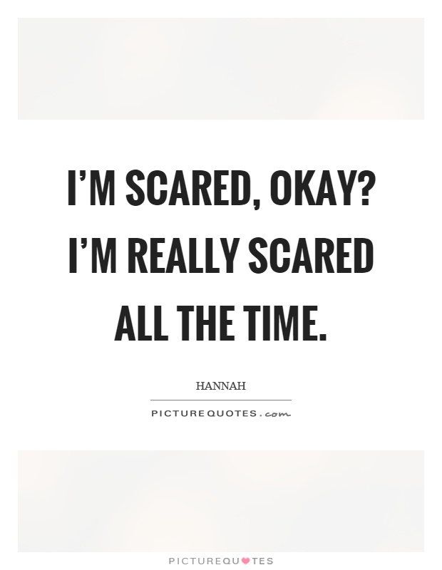 I'm scared, okay? I'm really scared all the time Picture Quote #1