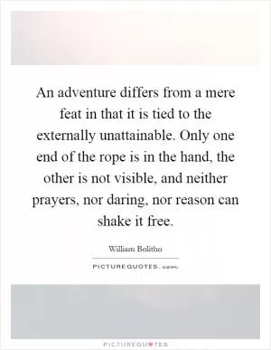 An adventure differs from a mere feat in that it is tied to the externally unattainable. Only one end of the rope is in the hand, the other is not visible, and neither prayers, nor daring, nor reason can shake it free Picture Quote #1
