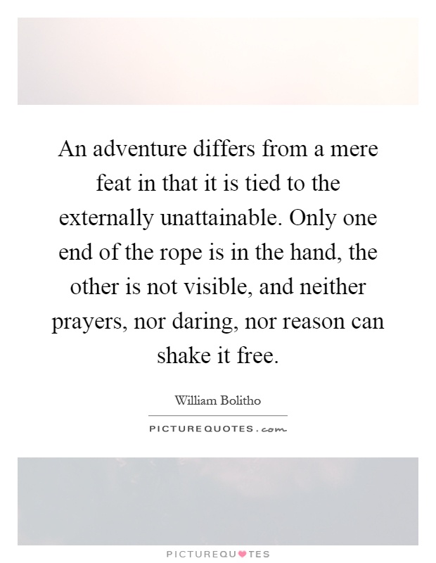 An adventure differs from a mere feat in that it is tied to the externally unattainable. Only one end of the rope is in the hand, the other is not visible, and neither prayers, nor daring, nor reason can shake it free Picture Quote #1