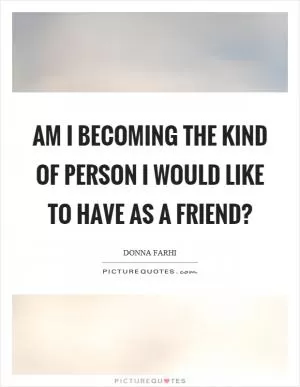Am I becoming the kind of person I would like to have as a friend? Picture Quote #1