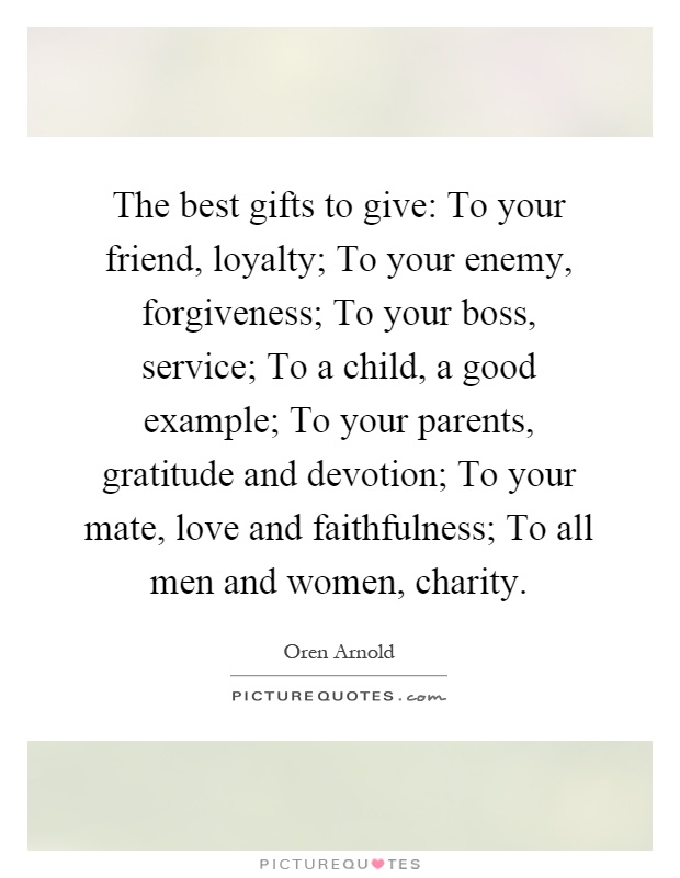 The best gifts to give: To your friend, loyalty; To your enemy, forgiveness; To your boss, service; To a child, a good example; To your parents, gratitude and devotion; To your mate, love and faithfulness; To all men and women, charity Picture Quote #1