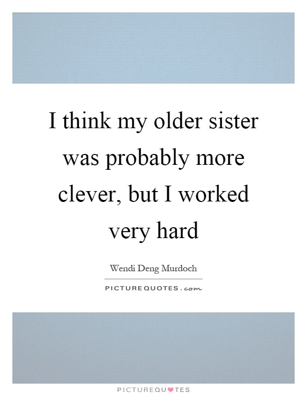 I think my older sister was probably more clever, but I worked very hard Picture Quote #1