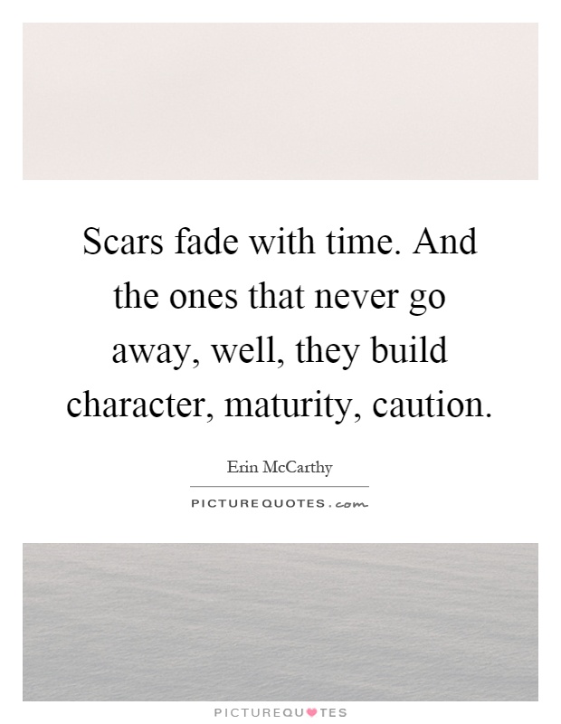 Scars fade with time. And the ones that never go away, well, they build character, maturity, caution Picture Quote #1