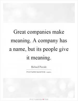 Great companies make meaning. A company has a name, but its people give it meaning Picture Quote #1