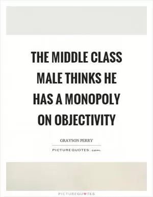 The middle class male thinks he has a monopoly on objectivity Picture Quote #1