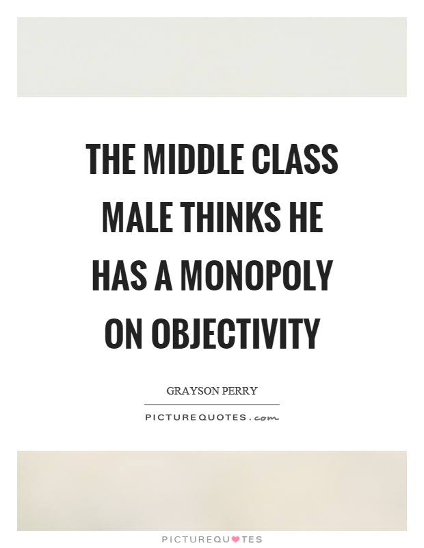 The middle class male thinks he has a monopoly on objectivity Picture Quote #1