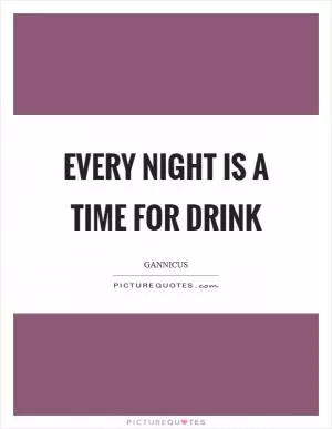 Every night is a time for drink Picture Quote #1