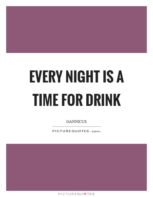 Every night is a time for drink Picture Quote #1