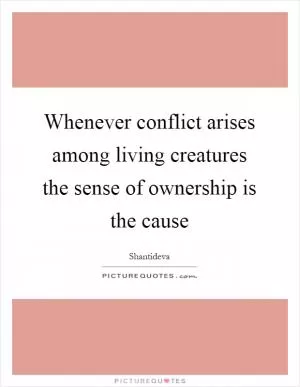 Whenever conflict arises among living creatures the sense of ownership is the cause Picture Quote #1