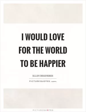 I would love for the world to be happier Picture Quote #1