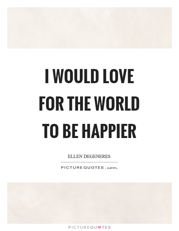 I would love for the world to be happier Picture Quote #1