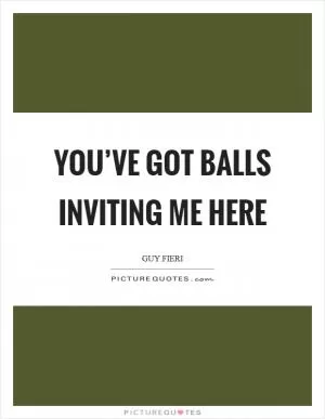 You’ve got balls inviting me here Picture Quote #1