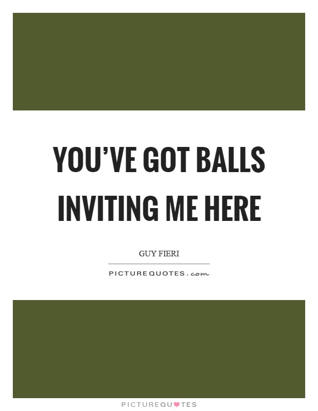 You've got balls inviting me here Picture Quote #1
