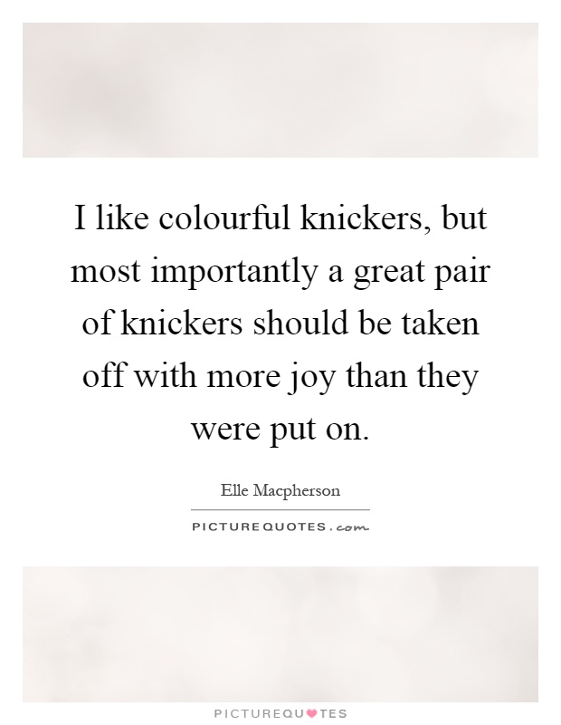 I like colourful knickers, but most importantly a great pair of knickers should be taken off with more joy than they were put on Picture Quote #1