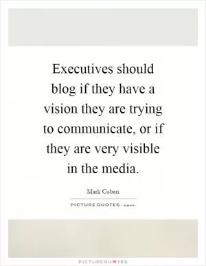 Executives should blog if they have a vision they are trying to communicate, or if they are very visible in the media Picture Quote #1