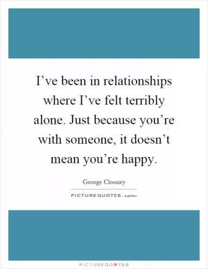 I’ve been in relationships where I’ve felt terribly alone. Just because you’re with someone, it doesn’t mean you’re happy Picture Quote #1