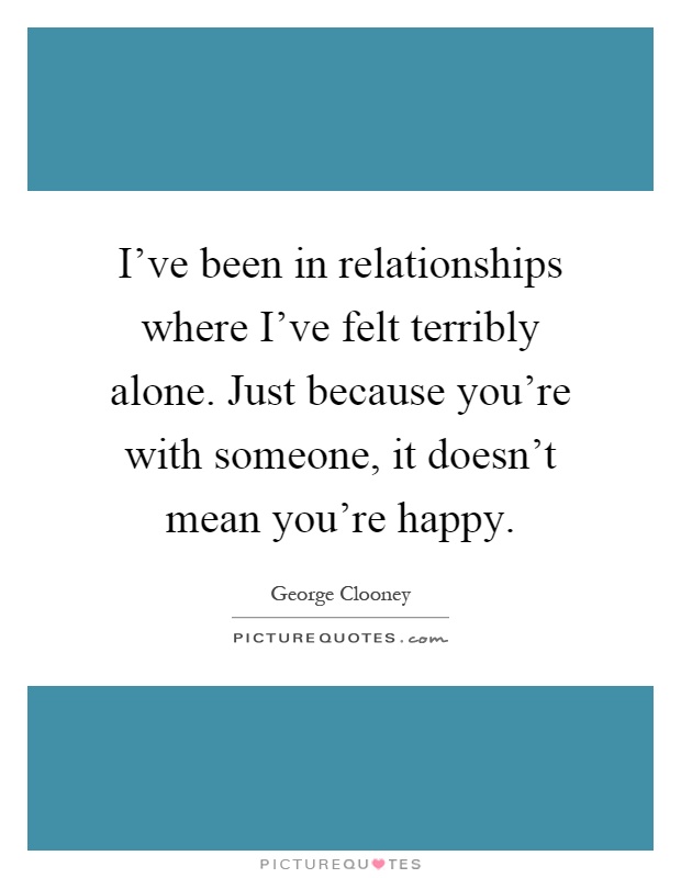 I've been in relationships where I've felt terribly alone. Just because you're with someone, it doesn't mean you're happy Picture Quote #1