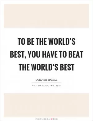 To be the world’s best, you have to beat the world’s best Picture Quote #1
