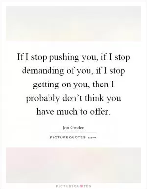 If I stop pushing you, if I stop demanding of you, if I stop getting on you, then I probably don’t think you have much to offer Picture Quote #1