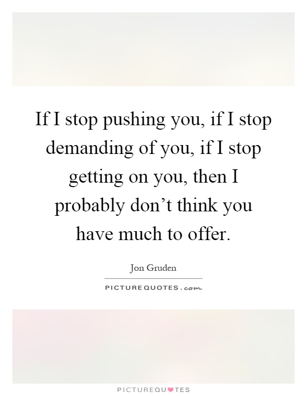 If I stop pushing you, if I stop demanding of you, if I stop getting on you, then I probably don't think you have much to offer Picture Quote #1