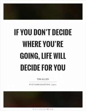 If you don’t decide where you’re going, life will decide for you Picture Quote #1