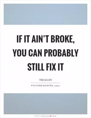 If it ain’t broke, you can probably still fix it Picture Quote #1