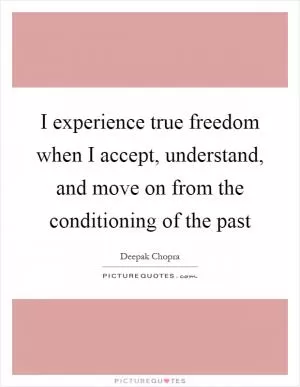 I experience true freedom when I accept, understand, and move on from the conditioning of the past Picture Quote #1