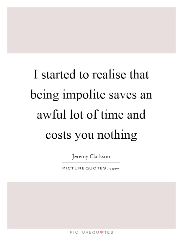I started to realise that being impolite saves an awful lot of time and costs you nothing Picture Quote #1
