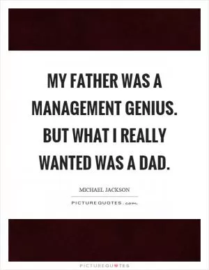 My father was a management genius. But what I really wanted was a dad Picture Quote #1