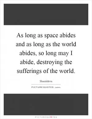 As long as space abides and as long as the world abides, so long may I abide, destroying the sufferings of the world Picture Quote #1