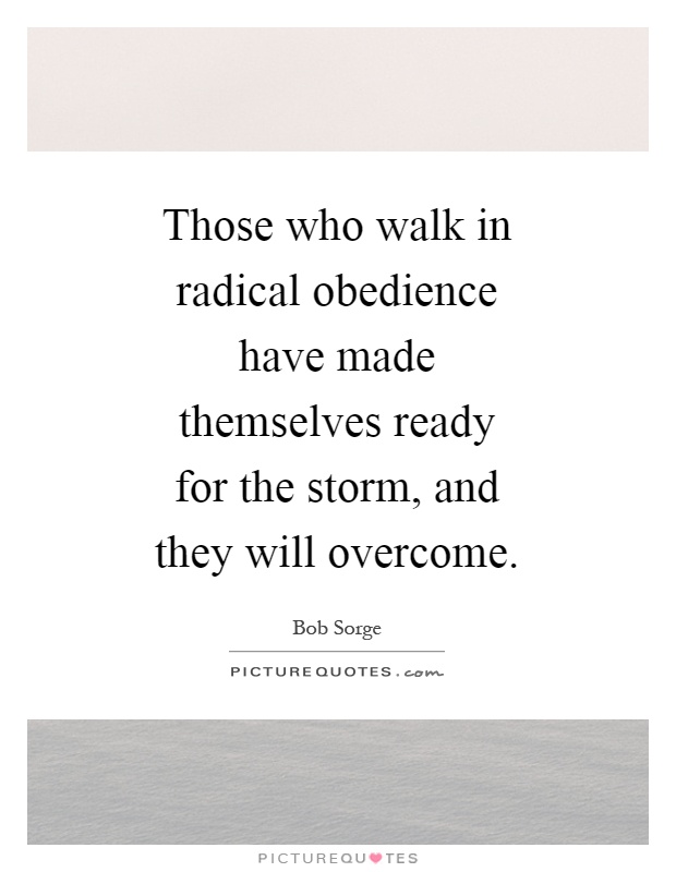 Those who walk in radical obedience have made themselves ready for the storm, and they will overcome Picture Quote #1