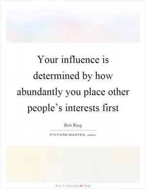 Your influence is determined by how abundantly you place other people’s interests first Picture Quote #1