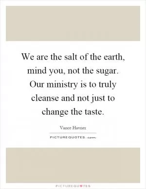 We are the salt of the earth, mind you, not the sugar. Our ministry is to truly cleanse and not just to change the taste Picture Quote #1