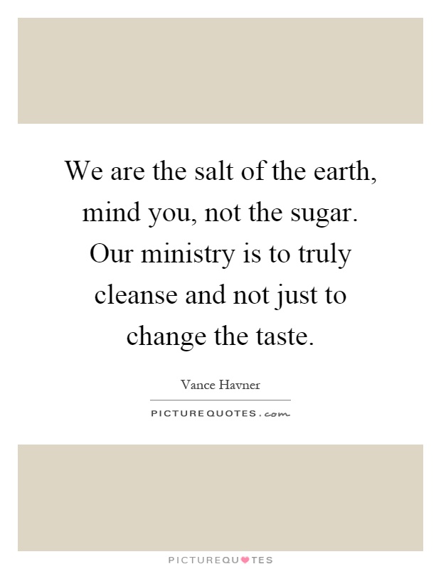 We are the salt of the earth, mind you, not the sugar. Our ministry is to truly cleanse and not just to change the taste Picture Quote #1