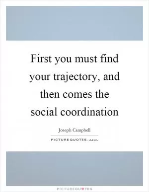 First you must find your trajectory, and then comes the social coordination Picture Quote #1