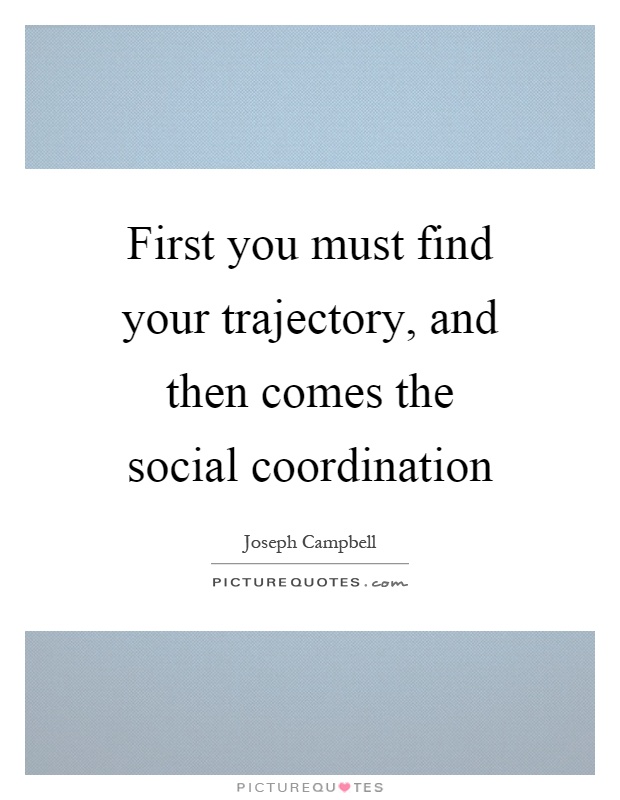 First you must find your trajectory, and then comes the social coordination Picture Quote #1