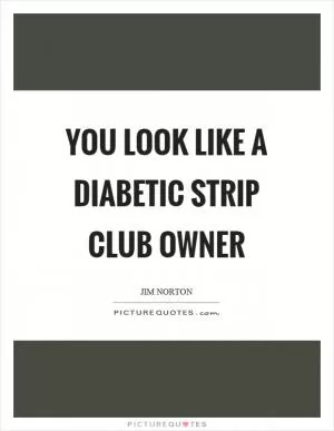 You look like a diabetic strip club owner Picture Quote #1