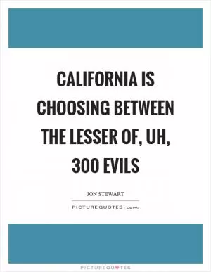 California is choosing between the lesser of, uh, 300 evils Picture Quote #1