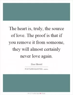 The heart is, truly, the source of love. The proof is that if you remove it from someone, they will almost certainly never love again Picture Quote #1