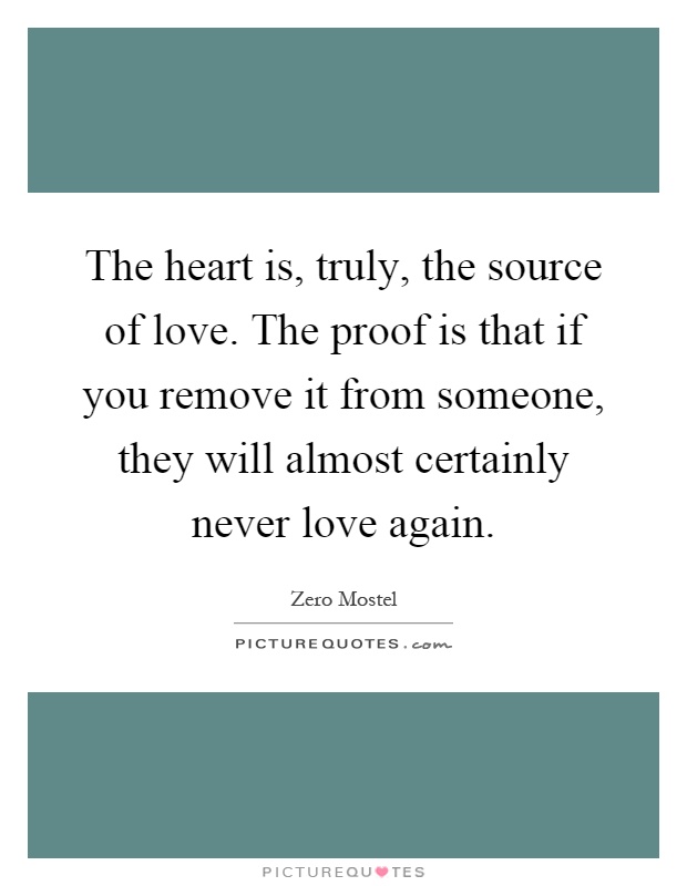 The heart is, truly, the source of love. The proof is that if you remove it from someone, they will almost certainly never love again Picture Quote #1