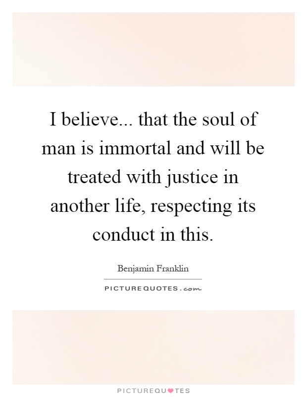 I believe... that the soul of man is immortal and will be treated with justice in another life, respecting its conduct in this Picture Quote #1