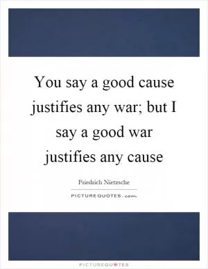 You say a good cause justifies any war; but I say a good war justifies any cause Picture Quote #1