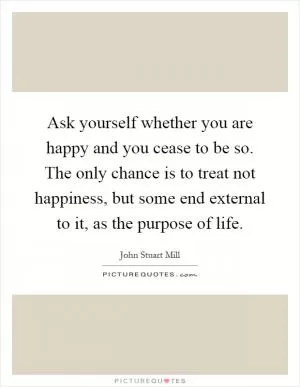 Ask yourself whether you are happy and you cease to be so. The only chance is to treat not happiness, but some end external to it, as the purpose of life Picture Quote #1